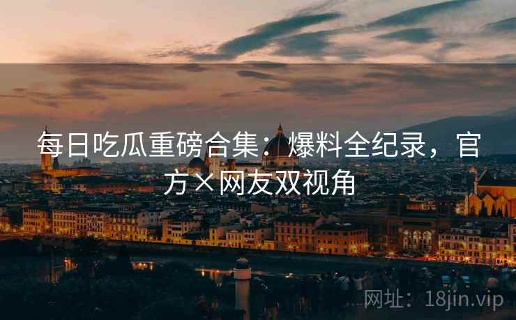 每日吃瓜重磅合集：爆料全纪录，官方×网友双视角