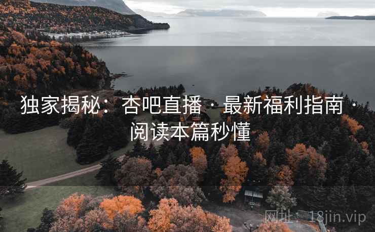 独家揭秘：杏吧直播 · 最新福利指南 · 阅读本篇秒懂