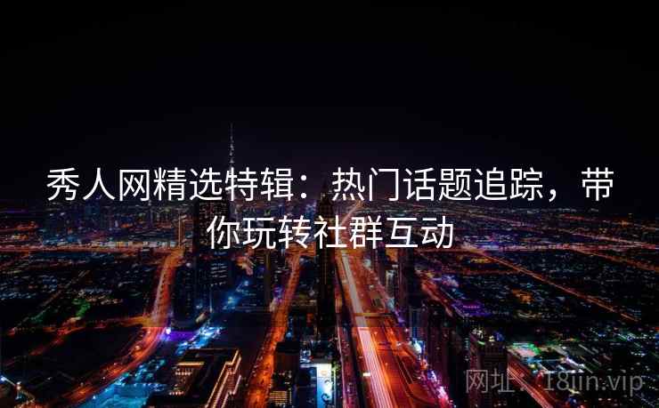 秀人网精选特辑：热门话题追踪，带你玩转社群互动