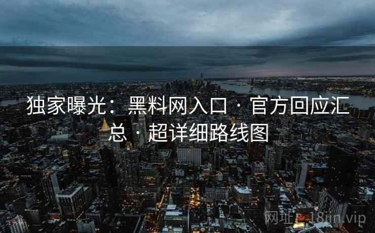 独家曝光：黑料网入口 · 官方回应汇总 · 超详细路线图