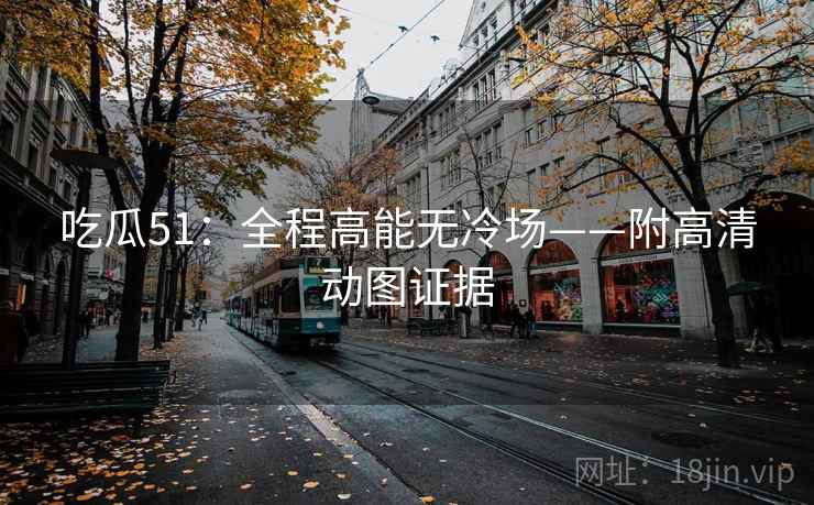 吃瓜51：全程高能无冷场——附高清动图证据