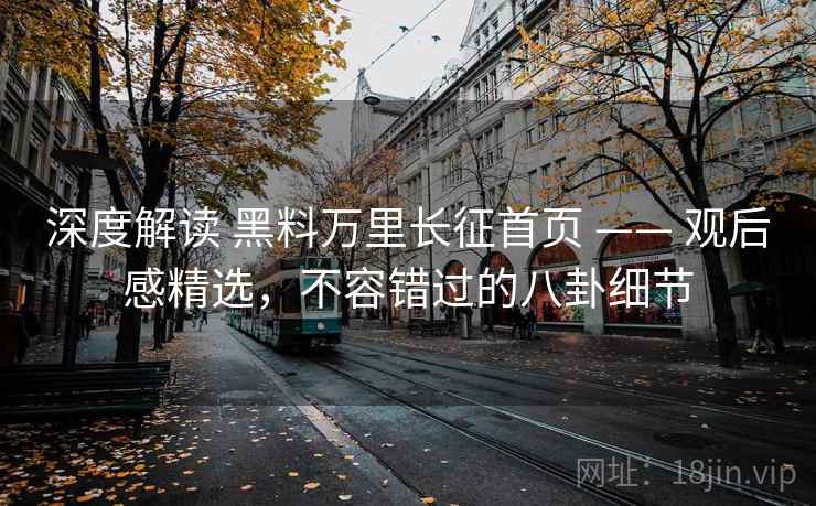 深度解读 黑料万里长征首页 —— 观后感精选，不容错过的八卦细节