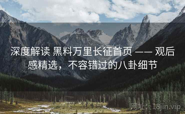 深度解读 黑料万里长征首页 —— 观后感精选，不容错过的八卦细节