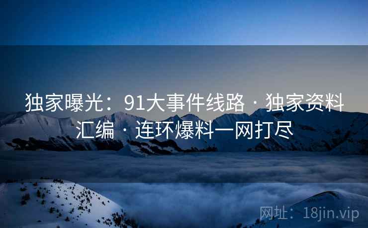 独家曝光：91大事件线路 · 独家资料汇编 · 连环爆料一网打尽