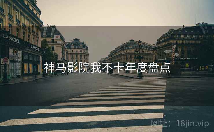 神马影院我不卡年度盘点