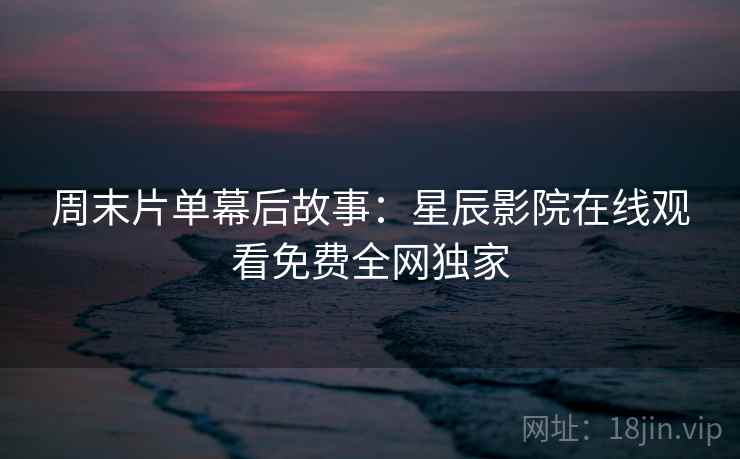 周末片单幕后故事：星辰影院在线观看免费全网独家  第2张