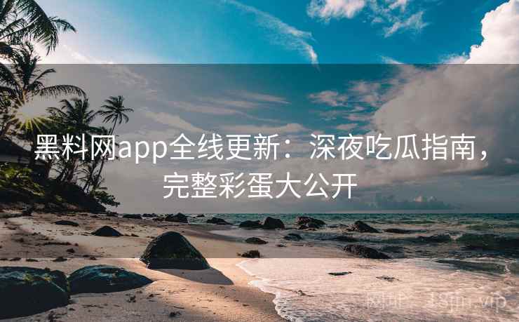 黑料网app全线更新：深夜吃瓜指南，完整彩蛋大公开