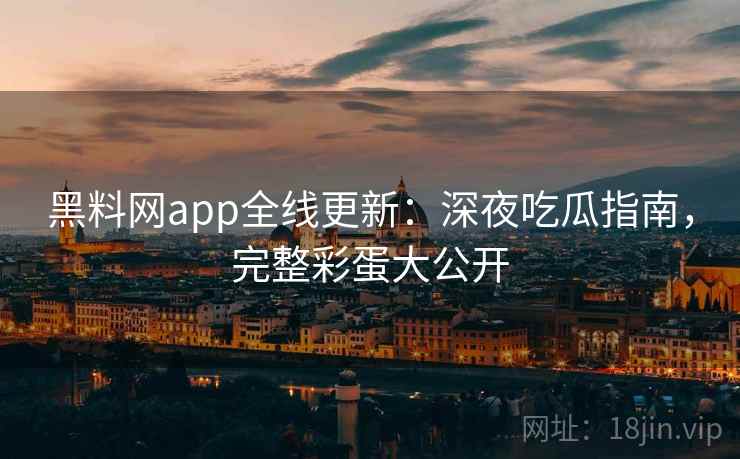 黑料网app全线更新：深夜吃瓜指南，完整彩蛋大公开