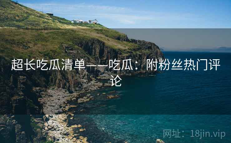 超长吃瓜清单——吃瓜：附粉丝热门评论