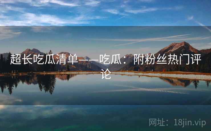 超长吃瓜清单——吃瓜：附粉丝热门评论