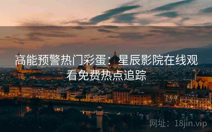 高能预警热门彩蛋：星辰影院在线观看免费热点追踪
