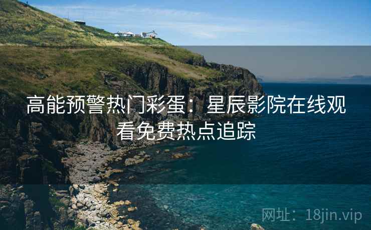 高能预警热门彩蛋：星辰影院在线观看免费热点追踪