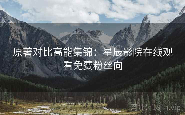 原著对比高能集锦：星辰影院在线观看免费粉丝向  第2张