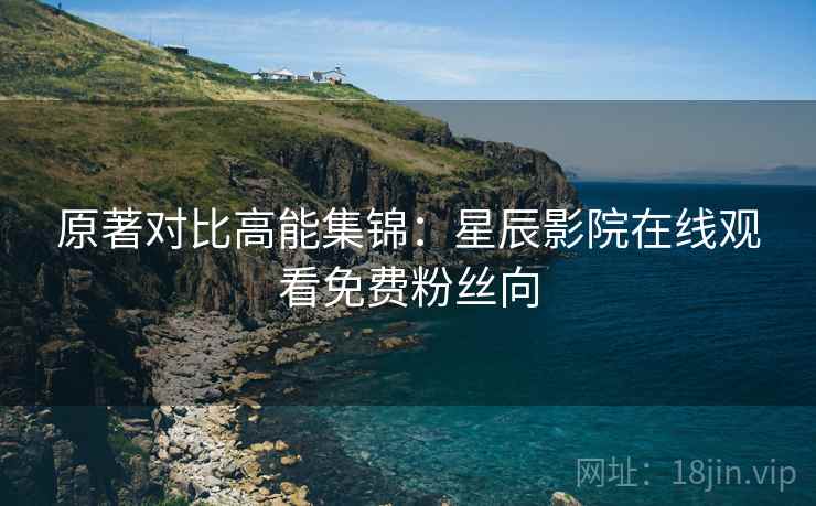 原著对比高能集锦：星辰影院在线观看免费粉丝向  第1张