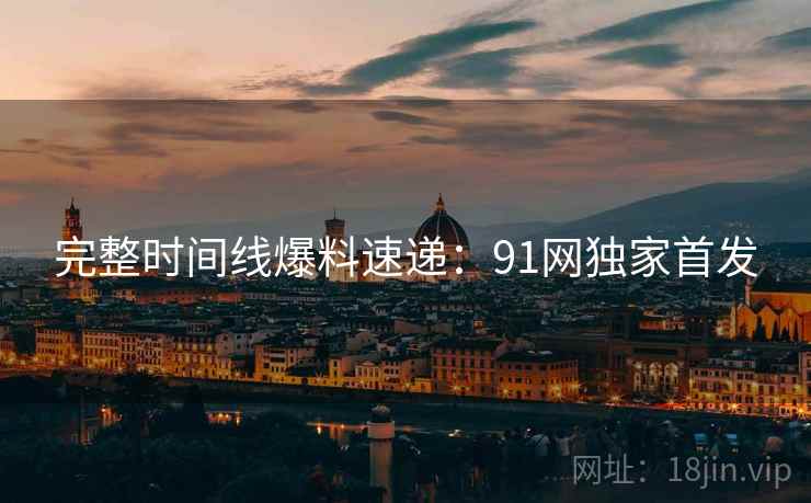 完整时间线爆料速递：91网独家首发