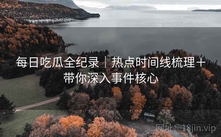每日吃瓜全纪录｜热点时间线梳理＋带你深入事件核心