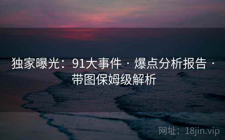 独家曝光：91大事件 · 爆点分析报告 带图保姆级解析  第1张