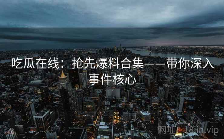 吃瓜在线：抢先爆料合集——带你深入事件核心