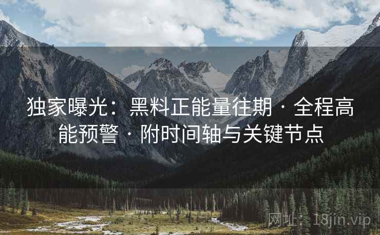 独家曝光：黑料正能量往期 · 全程高能预警 · 附时间轴与关键节点