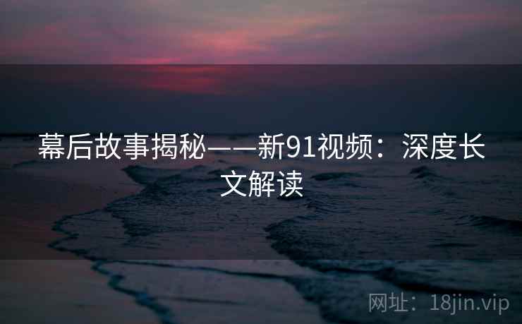 幕后故事揭秘——新91视频：深度长文解读  第2张