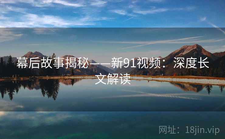 幕后故事揭秘——新91视频：深度长文解读  第1张