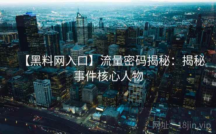 【黑料网入口】流量密码揭秘：揭秘事件核心人物