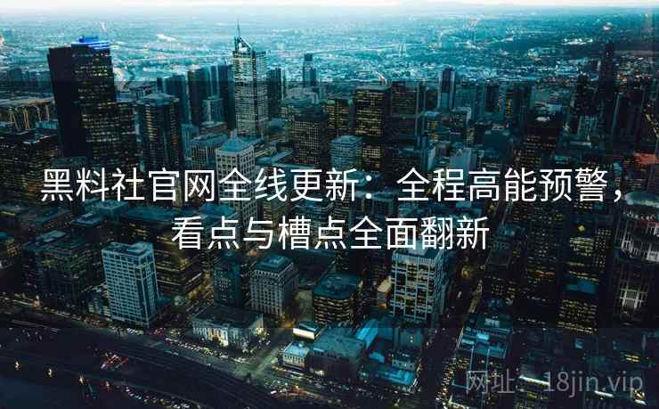 黑料社官网全线更新：全程高能预警，看点与槽点全面翻新