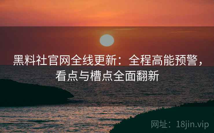 黑料社官网全线更新：全程高能预警，看点与槽点全面翻新