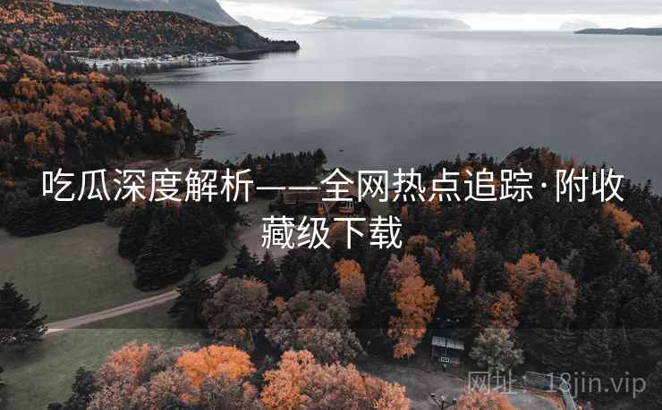 吃瓜深度解析——全网热点追踪·附收藏级下载