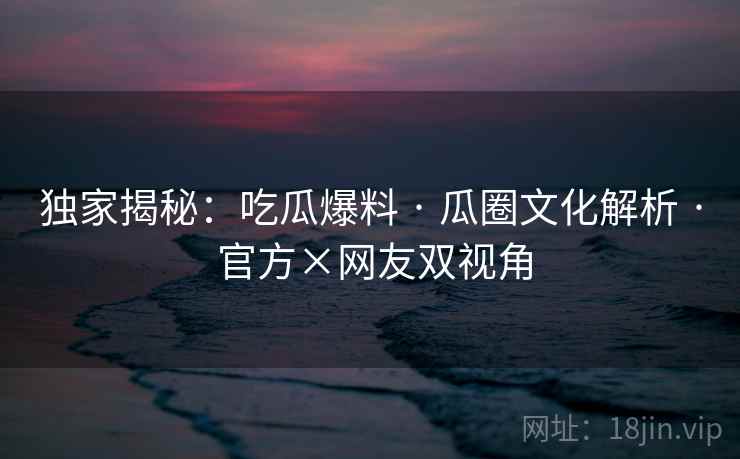 独家揭秘：吃瓜爆料 · 瓜圈文化解析 官方×网友双视角  第2张