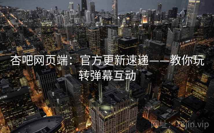 杏吧网页端：官方更新速递——教你玩转弹幕互动