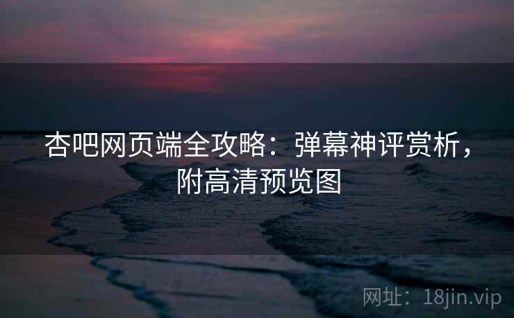 杏吧网页端全攻略：弹幕神评赏析，附高清预览图