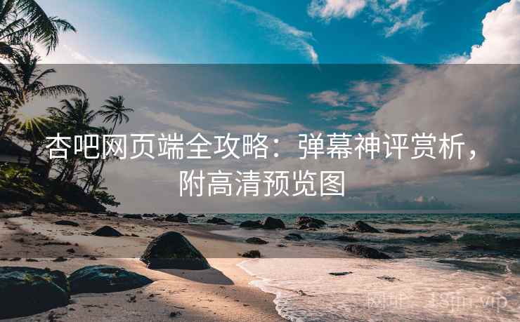 杏吧网页端全攻略：弹幕神评赏析，附高清预览图