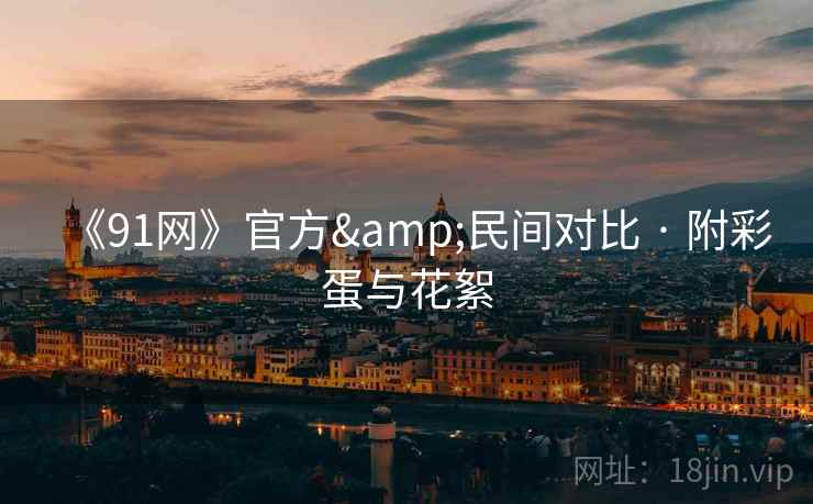《91网》官方&民间对比 · 附彩蛋与花絮