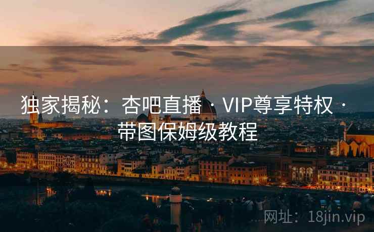 独家揭秘：杏吧直播 · VIP尊享特权 · 带图保姆级教程