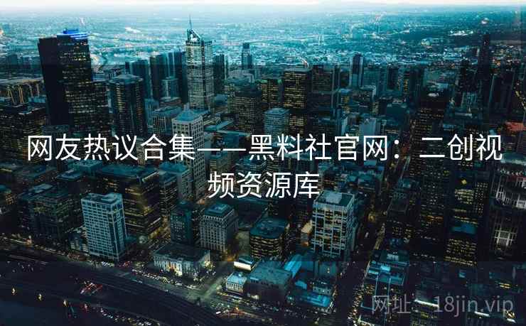 网友热议合集——黑料社官网：二创视频资源库  第1张