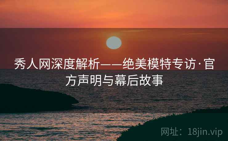 秀人网深度解析——绝美模特专访·官方声明与幕后故事  第2张