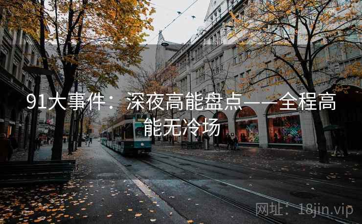 91大事件：深夜高能盘点——全程高能无冷场