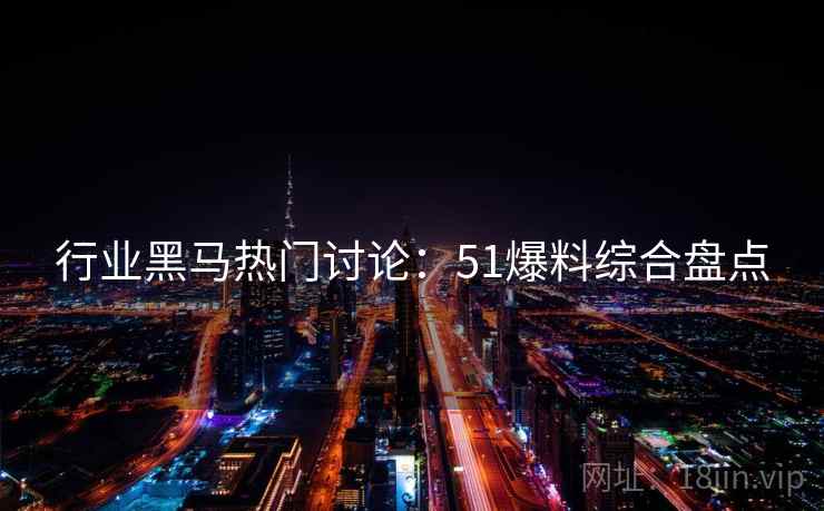 行业黑马热门讨论：51爆料综合盘点  第1张