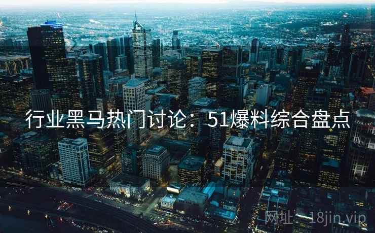 行业黑马热门讨论：51爆料综合盘点  第2张
