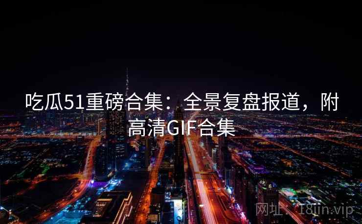 吃瓜51重磅合集：全景复盘报道，附高清GIF合集  第2张