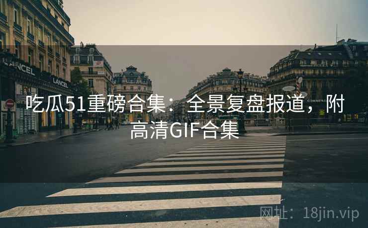 吃瓜51重磅合集：全景复盘报道，附高清GIF合集  第1张