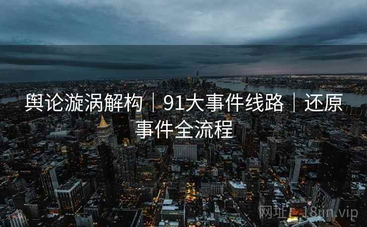 舆论漩涡解构｜91大事件线路｜还原事件全流程