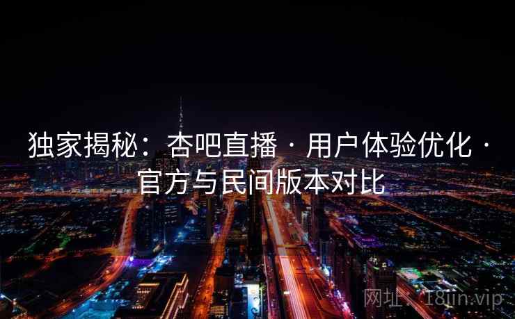 独家揭秘：杏吧直播 · 用户体验优化 · 官方与民间版本对比
