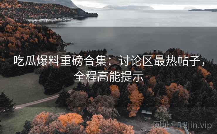 吃瓜爆料重磅合集：讨论区最热帖子，全程高能提示