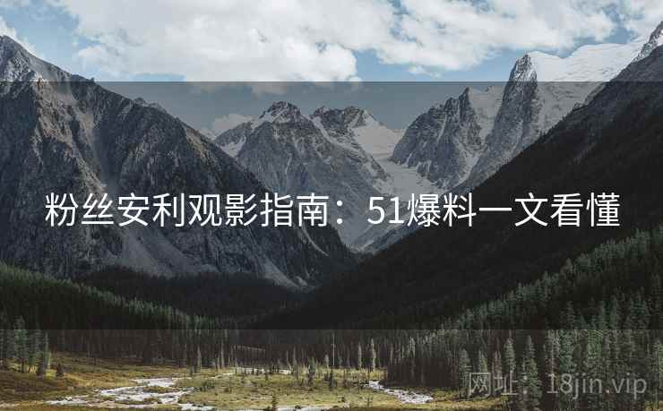 粉丝安利观影指南：51爆料一文看懂