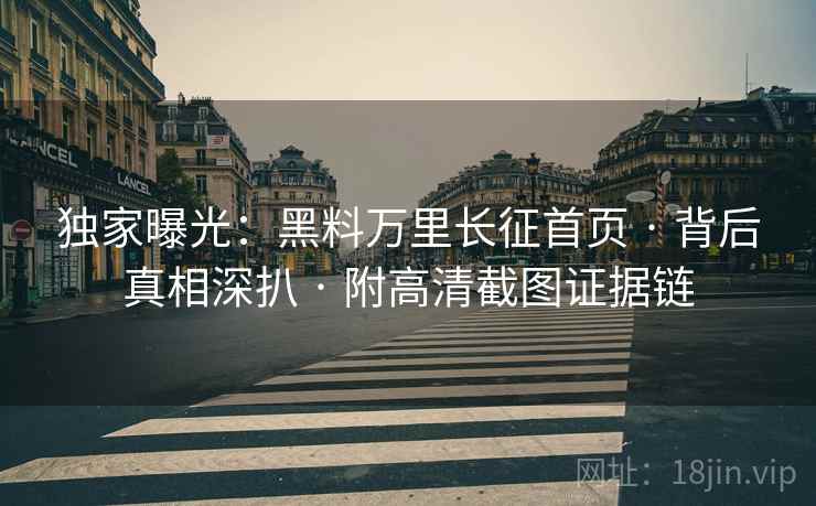 独家曝光：黑料万里长征首页 · 背后真相深扒 · 附高清截图证据链