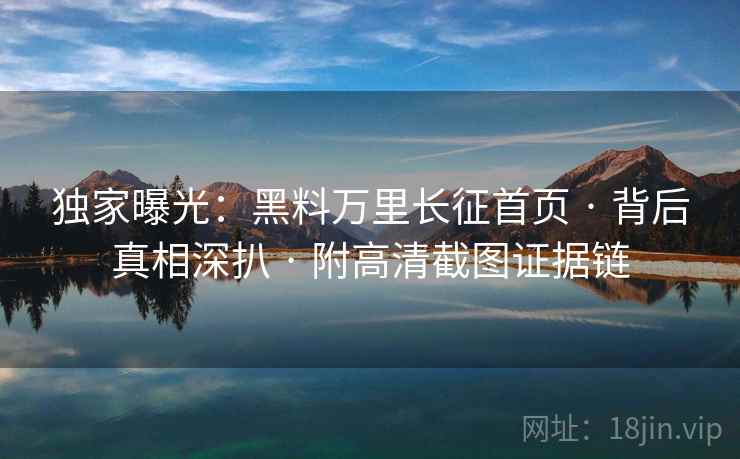 独家曝光：黑料万里长征首页 · 背后真相深扒 · 附高清截图证据链