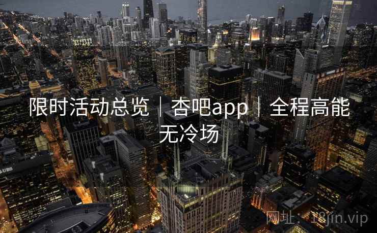 限时活动总览｜杏吧app｜全程高能无冷场