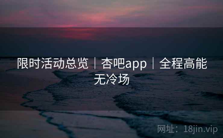限时活动总览｜杏吧app｜全程高能无冷场